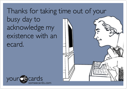 Thanks for taking time out of your busy day to
acknowledge my
existence with an
ecard.