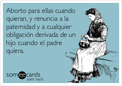 Aborto para ellas cuando
quieran, y renuncia a la
paternidad y a cualquier
obligación derivada de un
hijo cuando el padre
quiera.