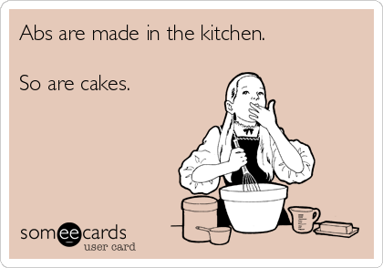 Abs are made in the kitchen.

So are cakes.