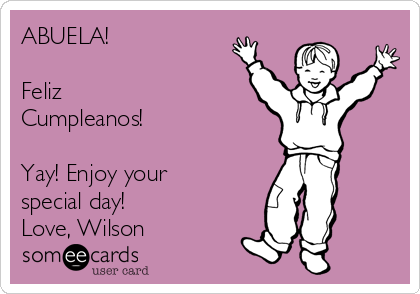 ABUELA!

Feliz
Cumpleanos!

Yay! Enjoy your
special day!
Love, Wilson