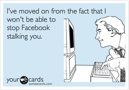 I've moved on from the fact that I won't be able to
stop Facebook
stalking you.
