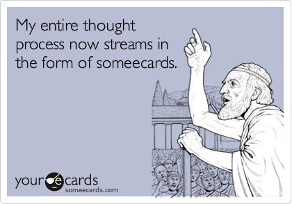 My entire thought
process now streams in
the form of someecards.