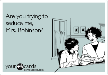 
Are you trying to 
seduce me, 
Mrs. Robinson?