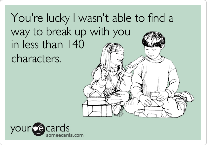 You're lucky I wasn't able to find a way to break up with you
in less than 140
characters.