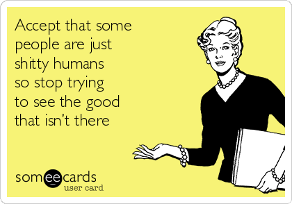 Accept that some
people are just 
shitty humans 
so stop trying 
to see the good 
that isn’t there