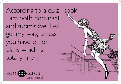 According to a quiz I took
I am both dominant
and submissive, I will
get my way, unless
you have other
plans which is
totally fine