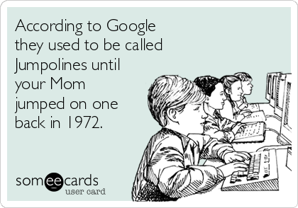 According to Google
they used to be called
Jumpolines until
your Mom
jumped on one
back in 1972.