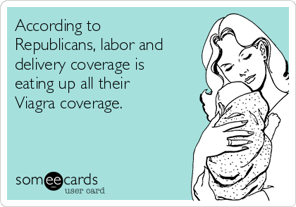 According to
Republicans, labor and
delivery coverage is
eating up all their
Viagra coverage. 