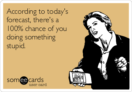 According to today's 
forecast, there's a
100% chance of you
doing something
stupid.