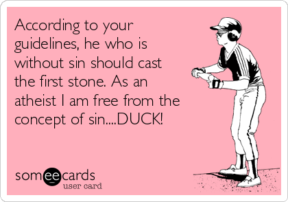 According to your
guidelines, he who is
without sin should cast
the first stone. As an
atheist I am free from the
concept of sin....DUCK!