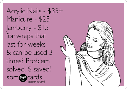 Acrylic Nails - $35+
Manicure - $25
Jamberry - $15
for wraps that
last for weeks
& can be used 3
times? Problem
solved, $ saved!