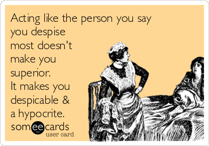 Acting like the person you say
you despise
most doesn't
make you
superior.
It makes you 
despicable &
a hypocrite.