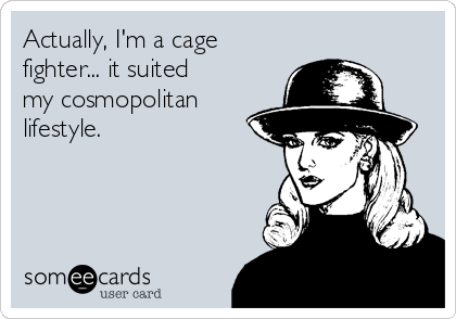 Actually, I'm a cage
fighter... it suited
my cosmopolitan
lifestyle.