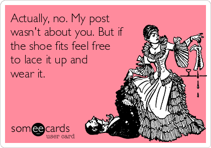 Actually, no. My post
wasn't about you. But if
the shoe fits feel free
to lace it up and
wear it. 