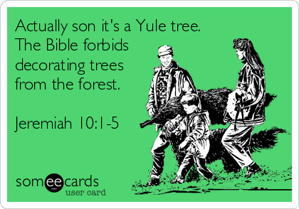 Actually son it's a Yule tree.
The Bible forbids
decorating trees
from the forest.

Jeremiah 10:1-5