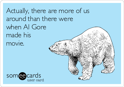 Actually, there are more of us
around than there were
when Al Gore
made his
movie.