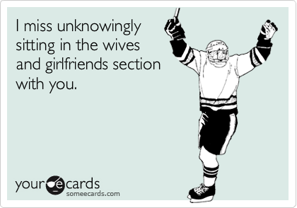 I miss unknowingly
sitting in the wives
and girlfriends section
with you.