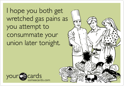 I hope you both get
wretched gas pains as
you attempt to
consummate your
union later tonight.