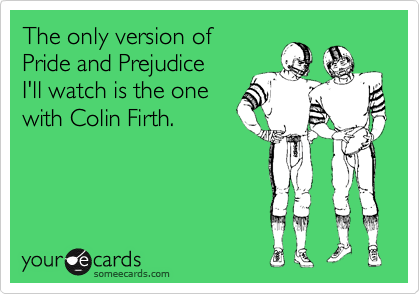 The only version of
Pride and Prejudice
I'll watch is the one
with Colin Firth.