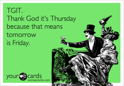 TGIT.   
Thank God it's Thursday 
because that means 
tomorrow
is Friday.