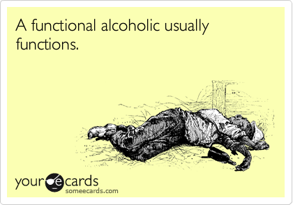 A functional alcoholic usually 
functions.