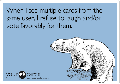 When I see multiple cards from the same user, I refuse to laugh and/or vote favorably for them.