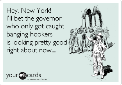 Hey, New York! 
I'll bet the governor 
who only got caught 
banging hookers 
is looking pretty good 
right about now.... 