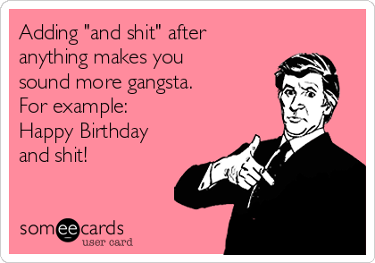 Adding "and shit" after
anything makes you
sound more gangsta. 
For example: 
Happy Birthday
and shit!