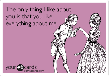 The only thing I like about
you is that you like
everything about me.