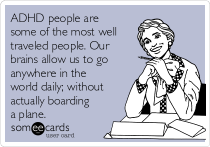 ADHD people are
some of the most well
traveled people. Our
brains allow us to go
anywhere in the
world daily; without
actually boarding
a plane.
