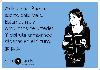 Adiós niña. Buena
suerte entu viaje.
Estamos muy
orgullosos de ustedes.
Y disfruta cambiando
sábanas en el futuro.
¡ja ja ja!