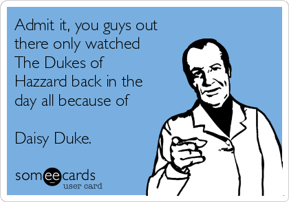 Admit it, you guys out
there only watched
The Dukes of
Hazzard back in the
day all because of

Daisy Duke.