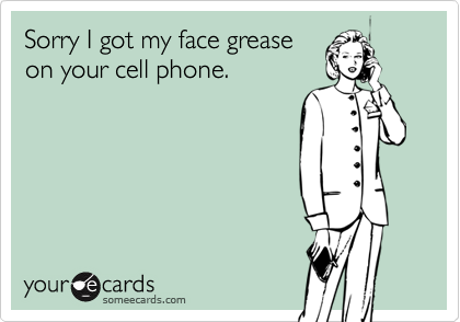 Sorry I got my face grease
on your cell phone.