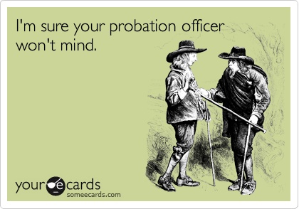 I'm sure your probation officer won't mind.