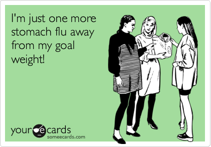 I'm just one more
stomach flu away
from my goal
weight!
