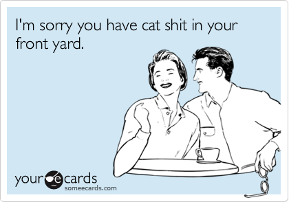 I'm sorry you have cat shit in your front yard.