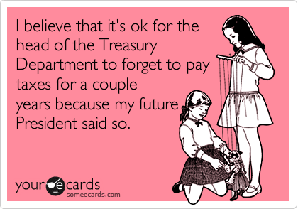 I believe that it's ok for the 
head of the Treasury 
Department to forget to pay
taxes for a couple
years because my future
President said so.
