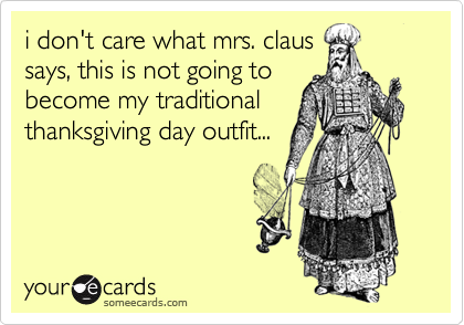 i don't care what mrs. claus
says, this is not going to
become my traditional
thanksgiving day outfit...