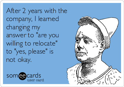 After 2 years with the
company, I learned
changing my
answer to "are you
willing to relocate"
to "yes, please" is
not okay.