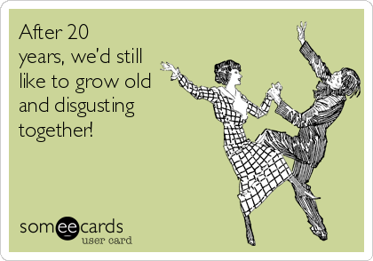 After 20
years, we’d still
like to grow old
and disgusting
together!
