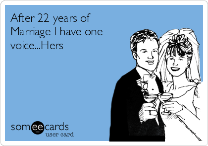 After 22 years of
Marriage I have one
voice...Hers 