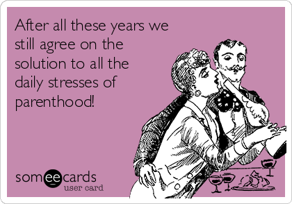 After all these years we
still agree on the
solution to all the
daily stresses of
parenthood! 