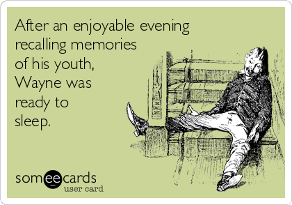 After an enjoyable evening
recalling memories
of his youth,
Wayne was
ready to
sleep.