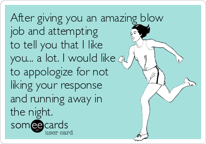 After giving you an amazing blow
job and attempting
to tell you that I like
you... a lot. I would like
to appologize for not
liking your response
and running away in
the night. 