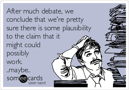 After much debate, we
conclude that we're pretty
sure there is some plausibility
to the claim that it
might could
possibly
work.
..maybe..