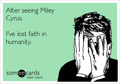 After seeing Miley
Cyrus.

I've lost faith in
humanity.