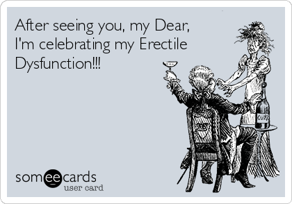 After seeing you, my Dear,
I'm celebrating my Erectile
Dysfunction!!!