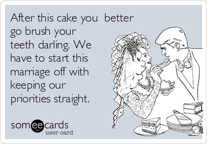 After this cake you  better
go brush your
teeth darling. We
have to start this
marriage off with 
keeping our
priorities straight. 