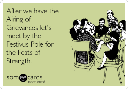 After we have the
Airing of
Grievances let's
meet by the
Festivus Pole for
the Feats of
Strength.