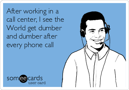 After working in a
call center, I see the
World get dumber
and dumber after
every phone call